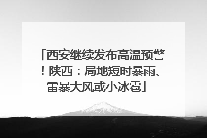 西安继续发布高温预警！陕西：局地短时暴雨、雷暴大风或小冰雹