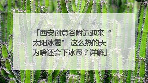 西安创意谷附近迎来“太阳冰雹” 这么热的天为啥还会下冰雹？详解