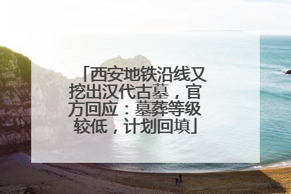 西安地铁沿线又挖出汉代古墓，官方回应：墓葬等级较低，计划回填