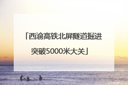 西渝高铁北屏隧道掘进突破5000米大关