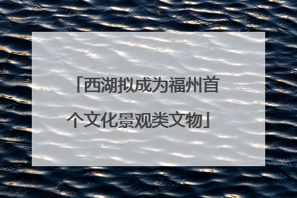西湖拟成为福州首个文化景观类文物