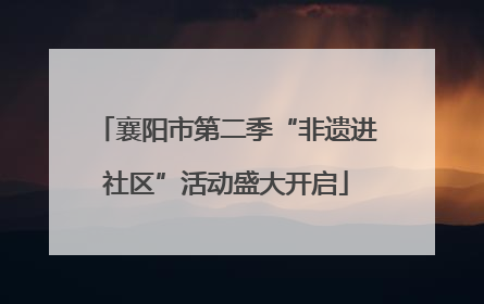 襄阳市第二季“非遗进社区”活动盛大开启