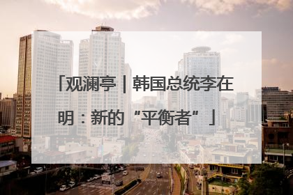 观澜亭｜韩国总统李在明：新的“平衡者”