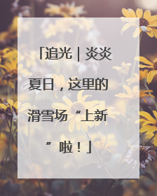 追光｜炎炎夏日，这里的滑雪场“上新”啦！