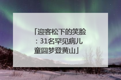 迎客松下的笑脸：31名罕见病儿童圆梦登黄山