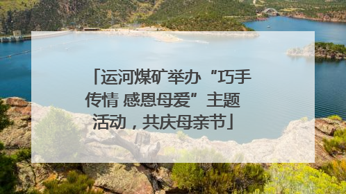 运河煤矿举办“巧手传情 感恩母爱”主题活动，共庆母亲节