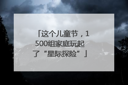 这个儿童节，1500组家庭玩起了“星际探险”