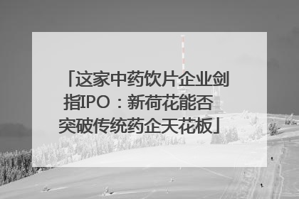 这家中药饮片企业剑指IPO：新荷花能否突破传统药企天花板