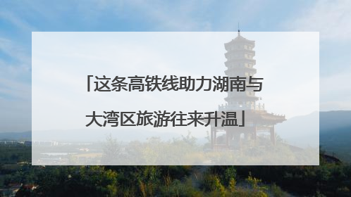 这条高铁线助力湖南与大湾区旅游往来升温