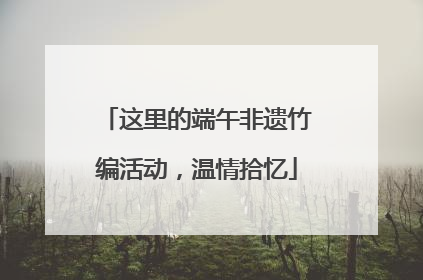 这里的端午非遗竹编活动，温情拾忆