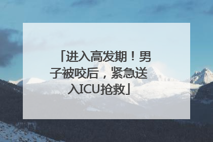 进入高发期！男子被咬后，紧急送入ICU抢救