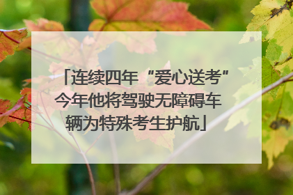 连续四年“爱心送考” 今年他将驾驶无障碍车辆为特殊考生护航
