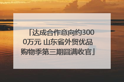 达成合作意向约3000万元 山东省外贸优品购物季第三期圆满收官