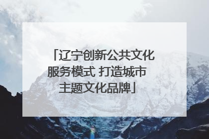 辽宁创新公共文化服务模式 打造城市主题文化品牌