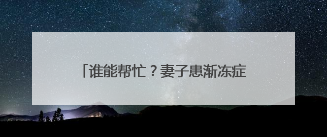 谁能帮忙？妻子患渐冻症，杭州大叔不离不弃，但他需要一份“宅家”工作