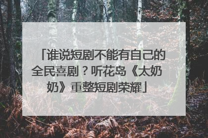 谁说短剧不能有自己的全民喜剧？听花岛《太奶奶》重整短剧荣耀