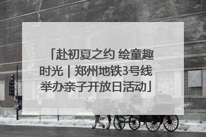 赴初夏之约 绘童趣时光｜郑州地铁3号线举办亲子开放日活动