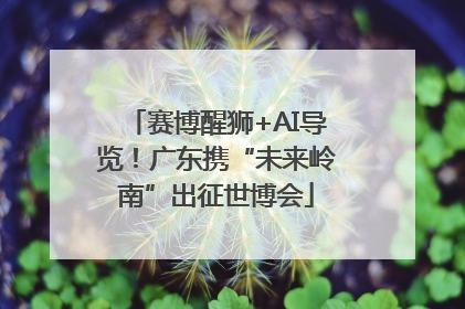 赛博醒狮+AI导览！广东携“未来岭南”出征世博会