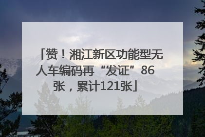 赞！湘江新区功能型无人车编码再“发证”86张，累计121张