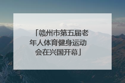 赣州市第五届老年人体育健身运动会在兴国开幕
