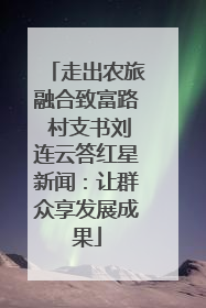 走出农旅融合致富路 村支书刘连云答红星新闻：让群众享发展成果