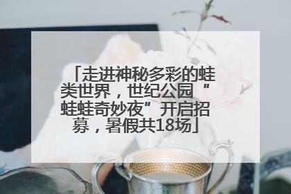 走进神秘多彩的蛙类世界，世纪公园“蛙蛙奇妙夜”开启招募，暑假共18场
