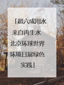 超六成用水来自再生水 北京环球世界环境日展绿色实践