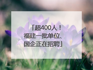 超400人！福建一批单位、国企正在招聘