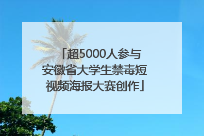超5000人参与安徽省大学生禁毒短视频海报大赛创作