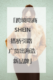 跨境电商SHEIN搭桥引路 广货出海造新品牌
