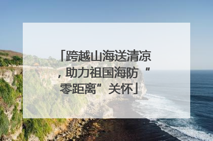 跨越山海送清凉，助力祖国海防“零距离”关怀