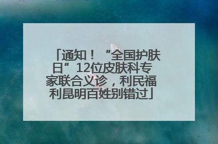 通知！“全国护肤日”12位皮肤科专家联合义诊，利民福利昆明百姓别错过
