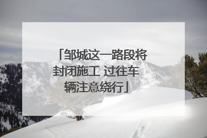 邹城这一路段将封闭施工 过往车辆注意绕行