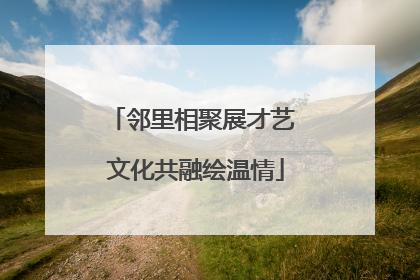 邻里相聚展才艺 文化共融绘温情