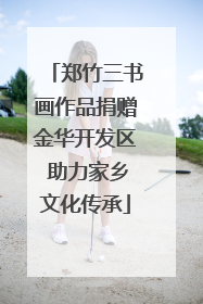 郑竹三书画作品捐赠金华开发区 助力家乡文化传承