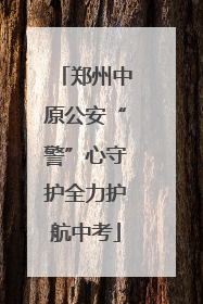 郑州中原公安“警”心守护全力护航中考