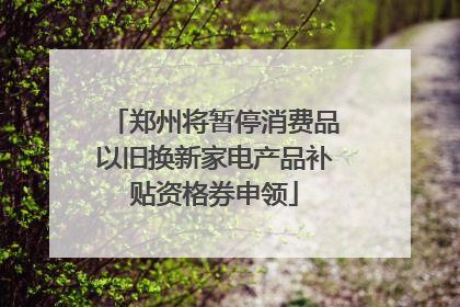 郑州将暂停消费品以旧换新家电产品补贴资格券申领