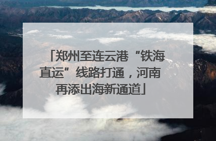 郑州至连云港“铁海直运”线路打通，河南再添出海新通道