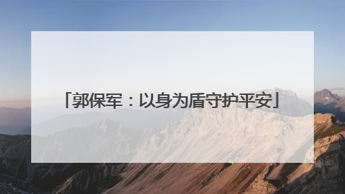 郭保军：以身为盾守护平安