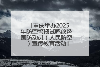 重庆举办2025年防空警报试鸣放暨国防动员（人民防空）宣传教育活动