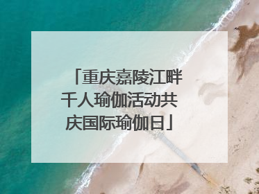 重庆嘉陵江畔千人瑜伽活动共庆国际瑜伽日