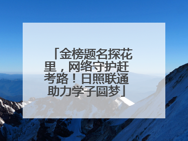 金榜题名探花里，网络守护赶考路！日照联通助力学子圆梦