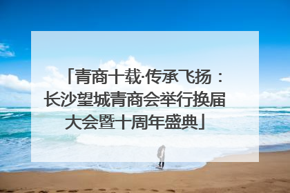 青商十载·传承飞扬：长沙望城青商会举行换届大会暨十周年盛典
