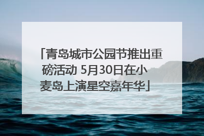 青岛城市公园节推出重磅活动 5月30日在小麦岛上演星空嘉年华