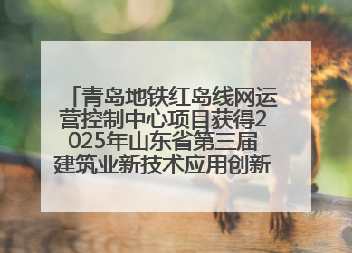 青岛地铁红岛线网运营控制中心项目获得2025年山东省第三届建筑业新技术应用创新竞赛一等奖