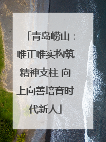 青岛崂山：唯正唯实构筑精神支柱 向上向善培育时代新人