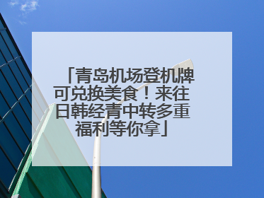青岛机场登机牌可兑换美食！来往日韩经青中转多重福利等你拿