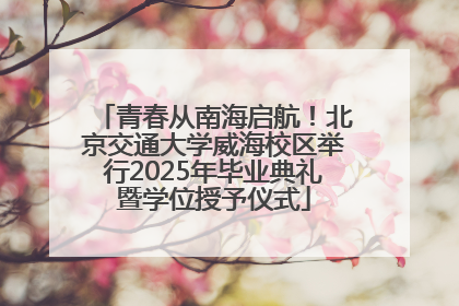 青春从南海启航！北京交通大学威海校区举行2025年毕业典礼暨学位授予仪式