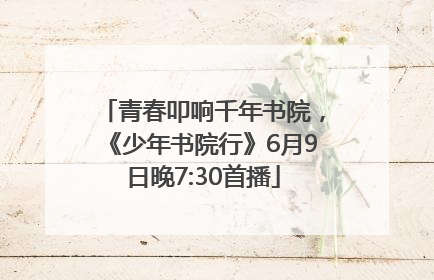 青春叩响千年书院，《少年书院行》6月9日晚7:30首播