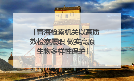 青海检察机关以高质效检察履职 做实高原生物多样性保护